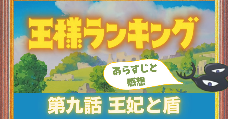 あらすじ 感想 王様ランキング 9話 王妃と盾 ドルーシ奮戦 ヒリングはボッス王にダイダを返すよう訴える